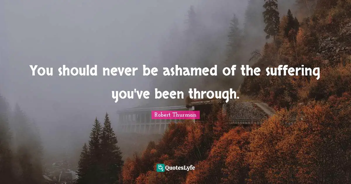 You should never be ashamed of the suffering you've been through.
