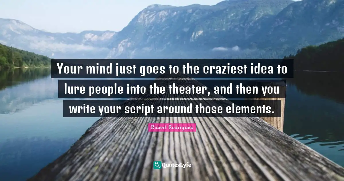 Your mind just goes to the craziest idea to lure people into the theater, and then you write your script around those elements.