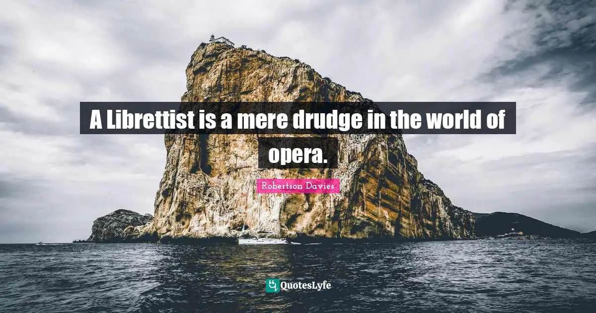 Robertson Davies Quotes: "A Librettist is a mere drudge in the world of opera."