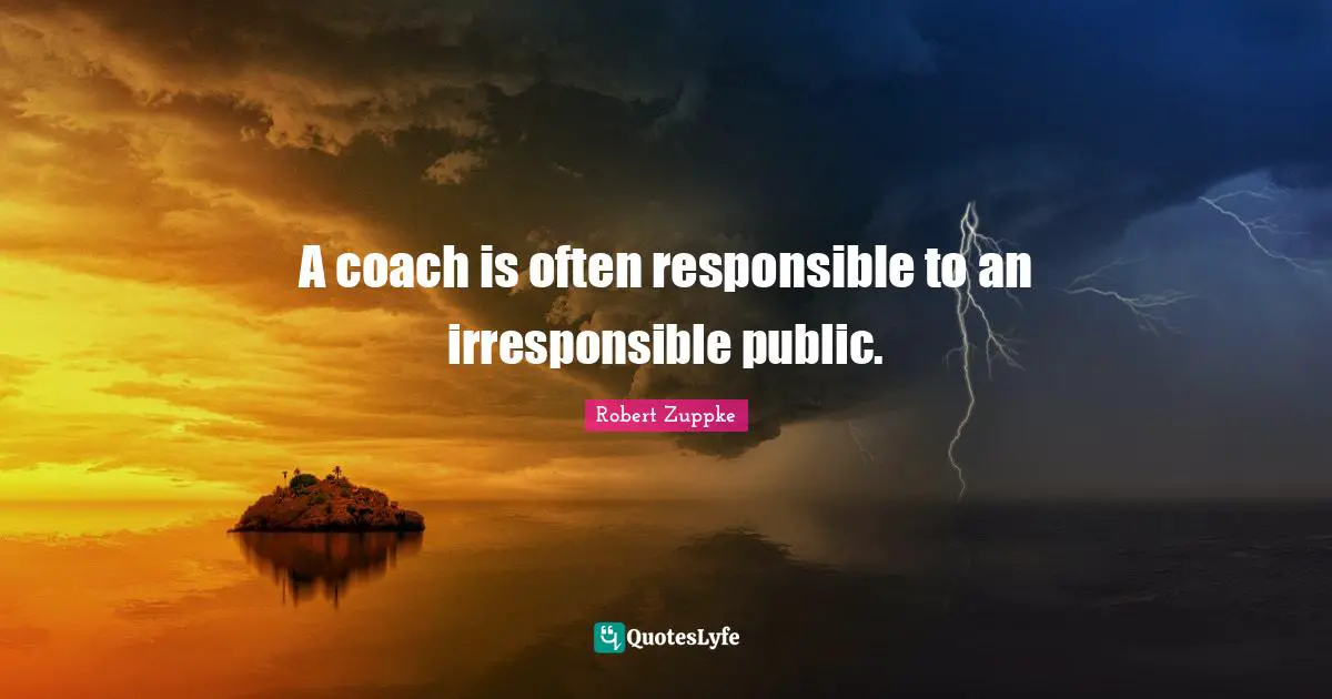 A coach is often responsible to an irresponsible public.