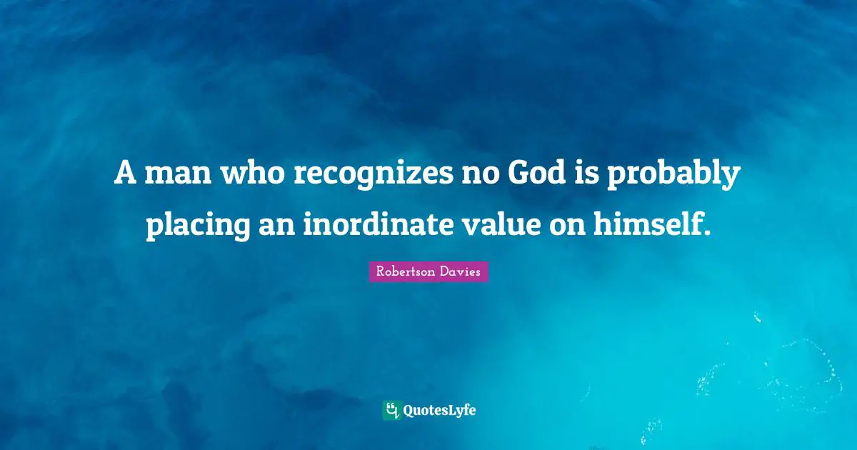 A man who recognizes no God is probably placing an inordinate value on himself.