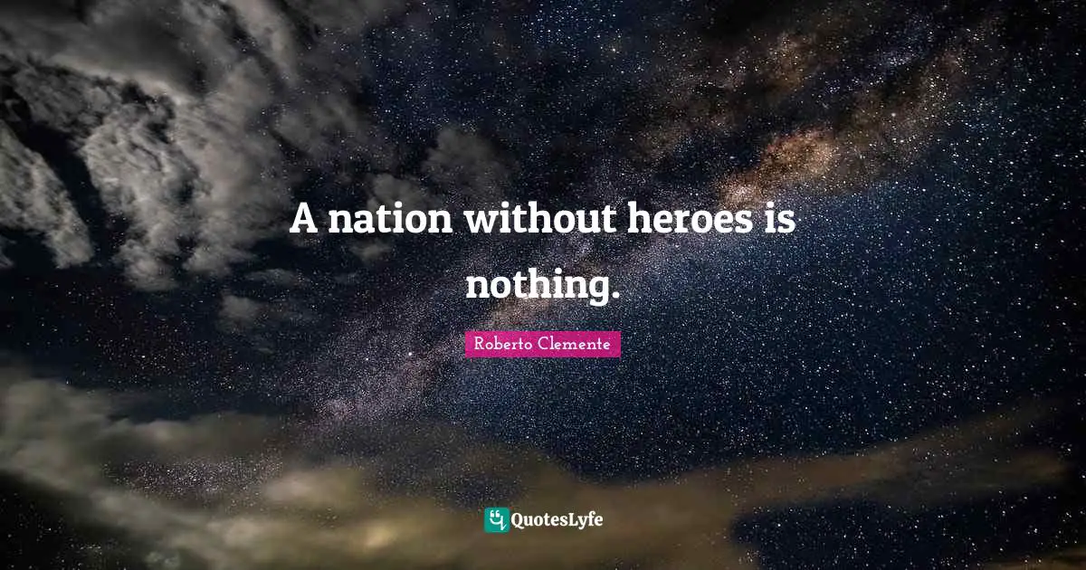 A nation without heroes is nothing.