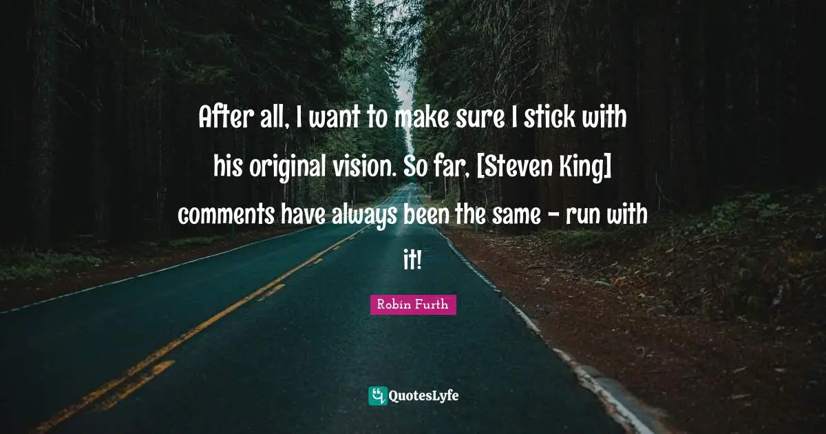 After all, I want to make sure I stick with his original vision. So far, [Steven King] comments have always been the same - run with it!