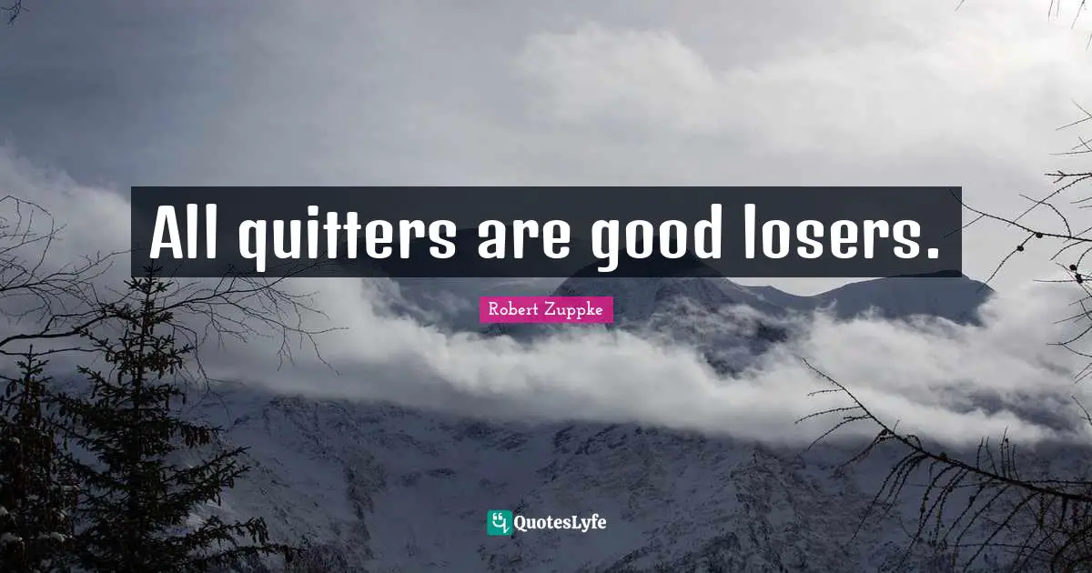 All quitters are good losers.