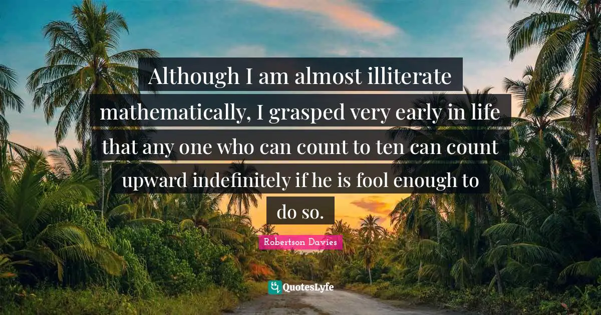 Although I am almost illiterate mathematically, I grasped very early in life that any one who can count to ten can count upward indefinitely if he is fool enough to do so.