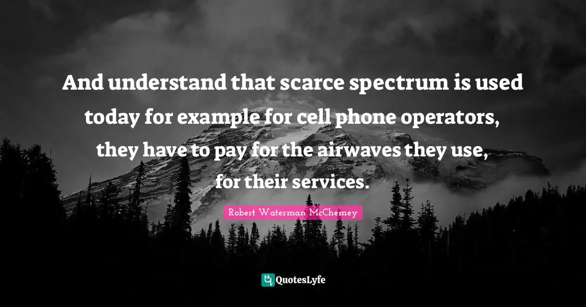 And understand that scarce spectrum is used today for example for cell phone operators, they have to pay for the airwaves they use, for their services.