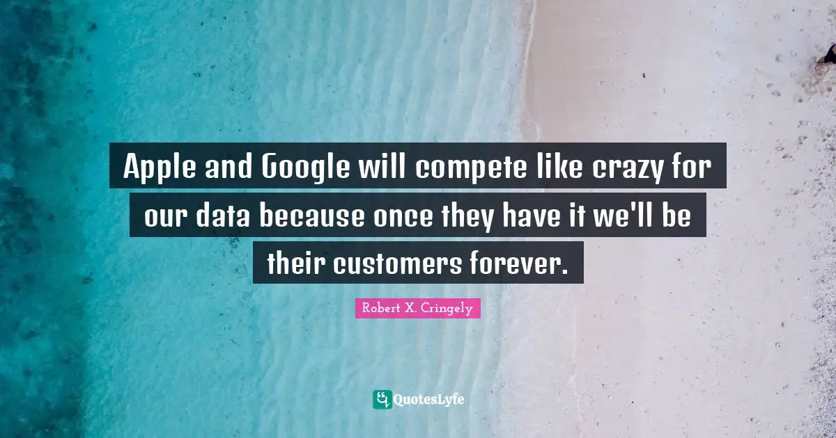 Apple and Google will compete like crazy for our data because once they have it we'll be their customers forever.