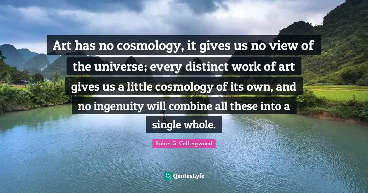 Whole Universe Quotes: "Art has no cosmology, it gives us no view of the universe; every distinct work of art gives us a little cosmology of its own, and no ingenuity will combine all these into a single whole."