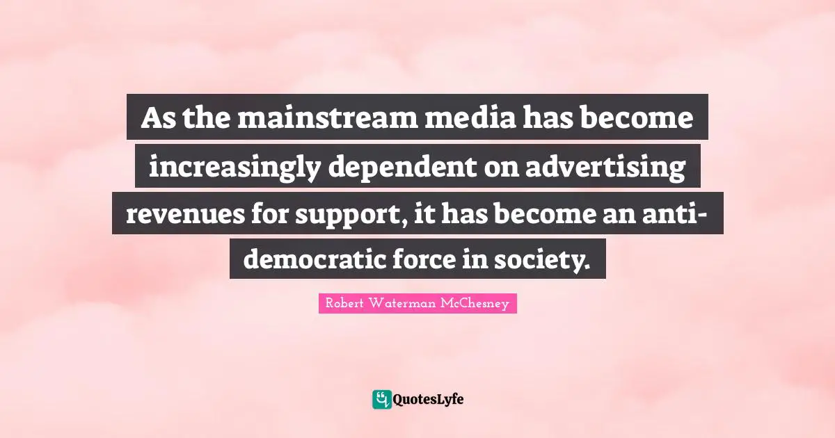 As the mainstream media has become increasingly dependent on advertising revenues for support, it has become an anti-democratic force in society.