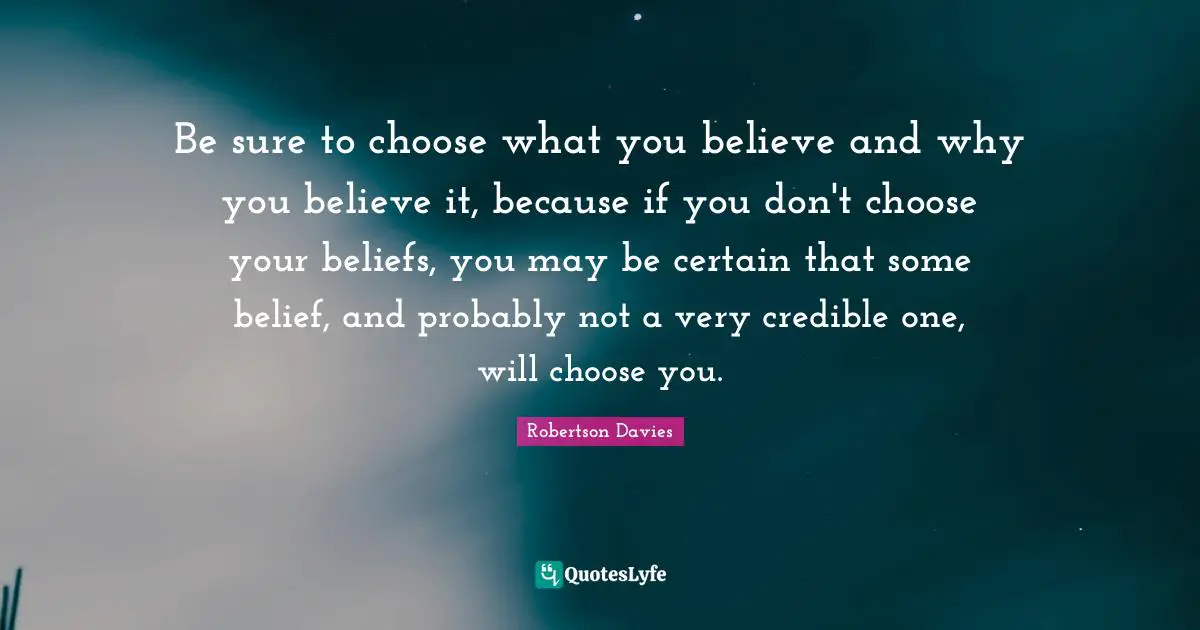 Be sure to choose what you believe and why you believe it, because if you don't choose your beliefs, you may be certain that some belief, and probably not a very credible one, will choose you.