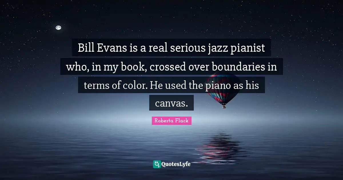 Bill Evans is a real serious jazz pianist who, in my book, crossed over boundaries in terms of color. He used the piano as his canvas.