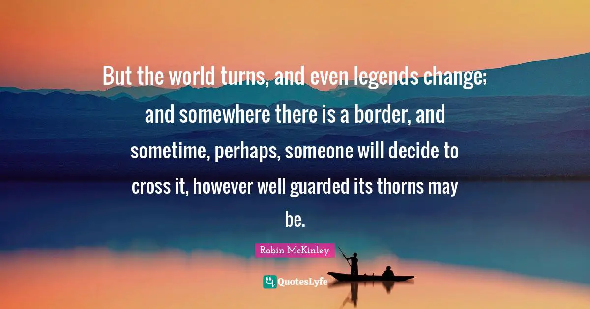 But the world turns, and even legends change; and somewhere there is a border, and sometime, perhaps, someone will decide to cross it, however well guarded its thorns may be.