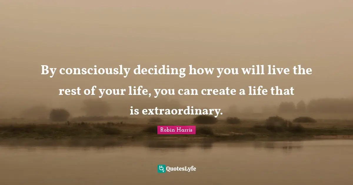 Robin Harris Quotes: "By consciously deciding how you will live the rest of your life, you can create a life that is extraordinary."