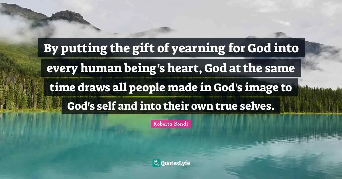 By putting the gift of yearning for God into every human being's heart, God at the same time draws all people made in God's image to God's self and into their own true selves.