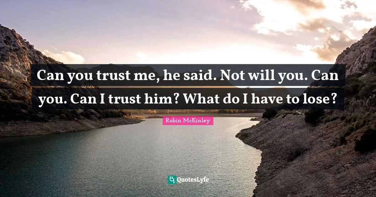 Can you trust me, he said. Not will you. Can you. Can I trust him? What do I have to lose?