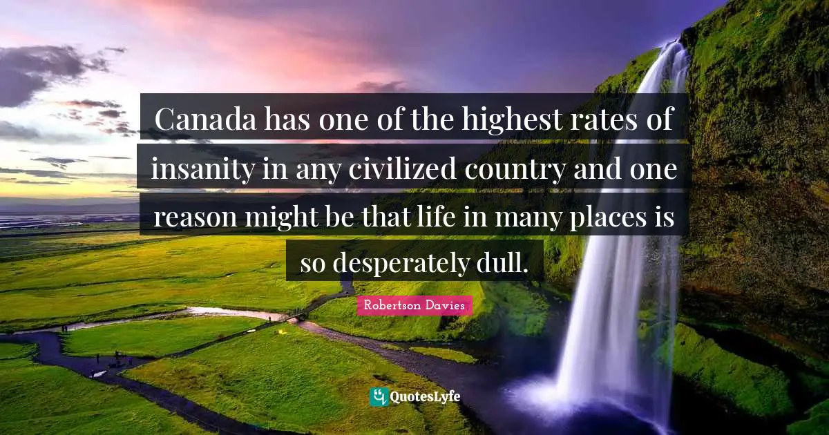 Canada has one of the highest rates of insanity in any civilized country and one reason might be that life in many places is so desperately dull.