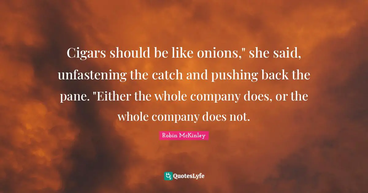Cigars should be like onions," she said, unfastening the catch and pushing back the pane. "Either the whole company does, or the whole company does not.