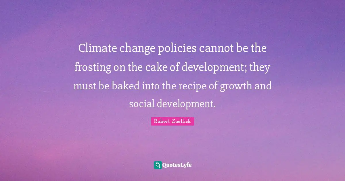 Climate change policies cannot be the frosting on the cake of development; they must be baked into the recipe of growth and social development.