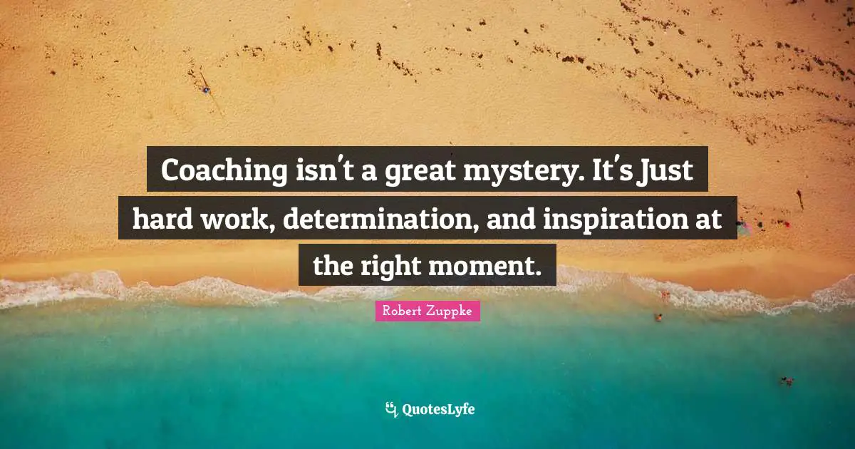 Coaching isn't a great mystery. It's Just hard work, determination, and inspiration at the right moment.