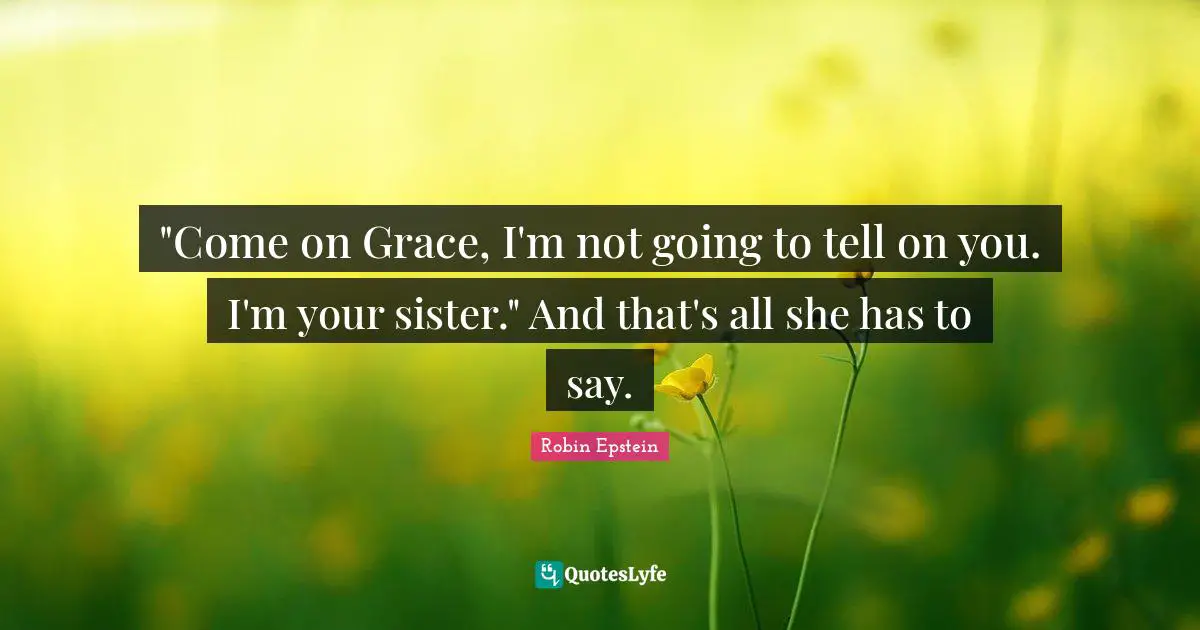 "Come on Grace, I'm not going to tell on you. I'm your sister." And that's all she has to say.