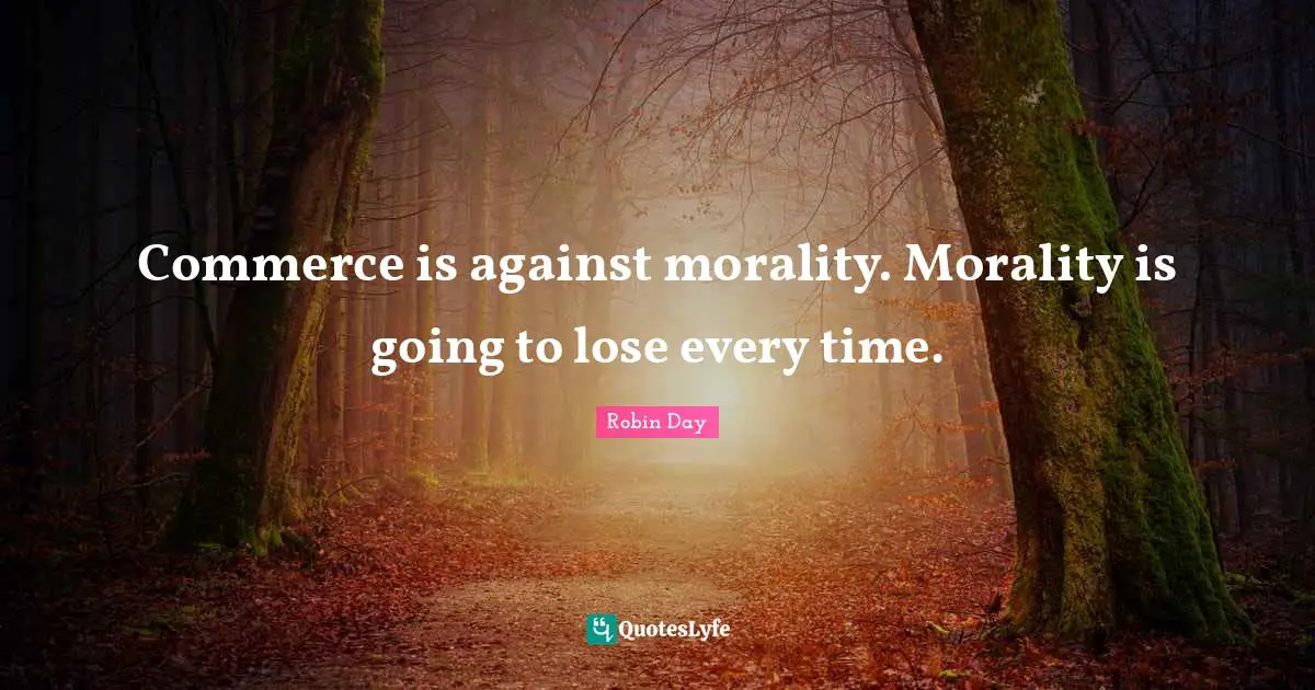 Commerce is against morality. Morality is going to lose every time.