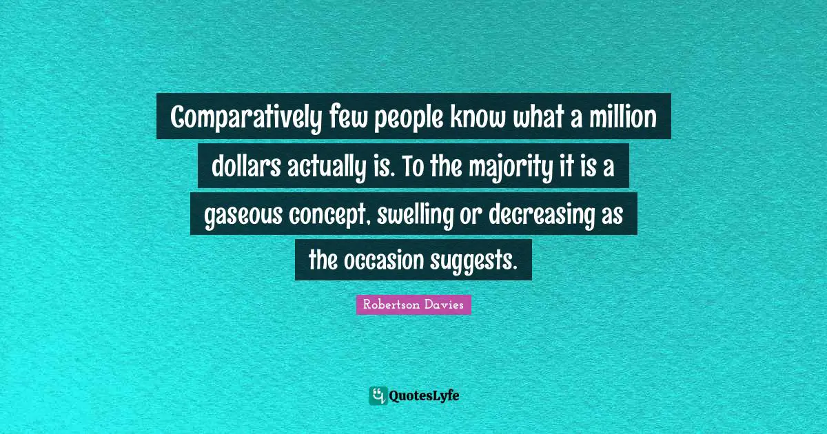 Comparatively few people know what a million dollars actually is. To the majority it is a gaseous concept, swelling or decreasing as the occasion suggests.