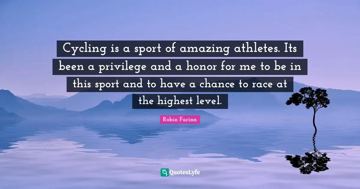 Cycling is a sport of amazing athletes. Its been a privilege and a honor for me to be in this sport and to have a chance to race at the highest level.