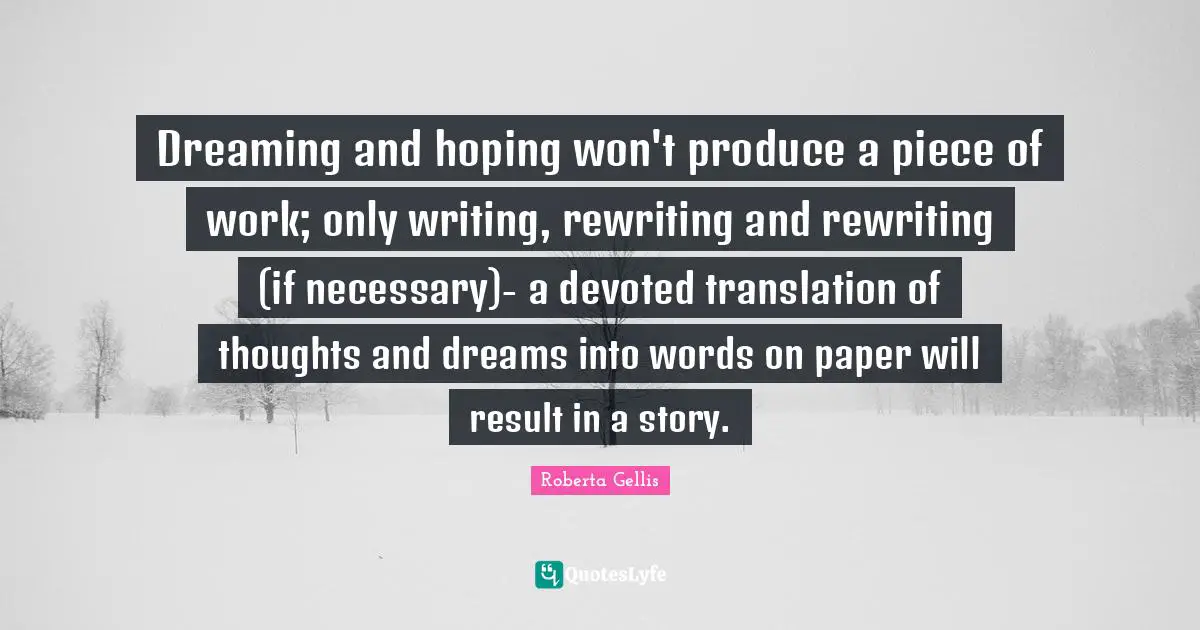 Dreaming and hoping won't produce a piece of work; only writing, rewriting and rewriting (if necessary)- a devoted translation of thoughts and dreams into words on paper will result in a story.