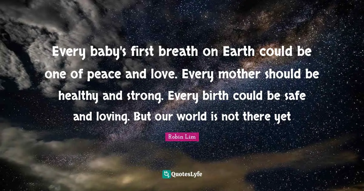 Every baby's first breath on Earth could be one of peace and love. Every mother should be healthy and strong. Every birth could be safe and loving. But our world is not there yet