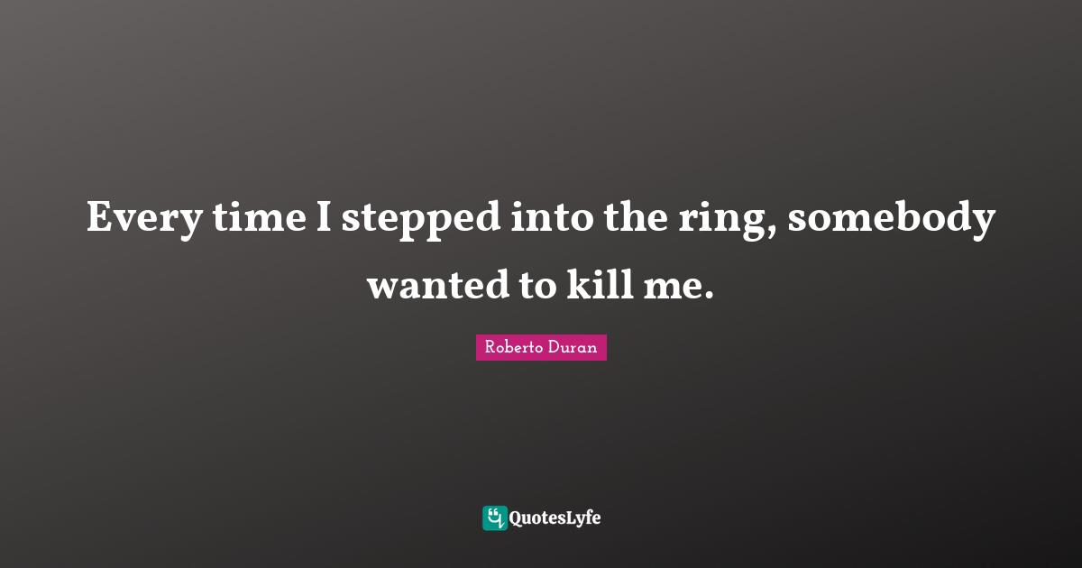 Every time I stepped into the ring, somebody wanted to kill me.
