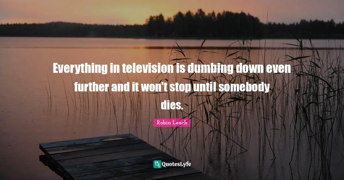 Everything in television is dumbing down even further and it won't stop until somebody dies.