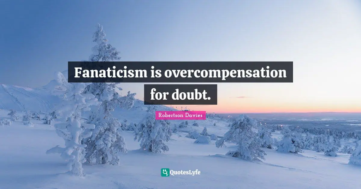 Robertson Davies Quotes: "Fanaticism is overcompensation for doubt."