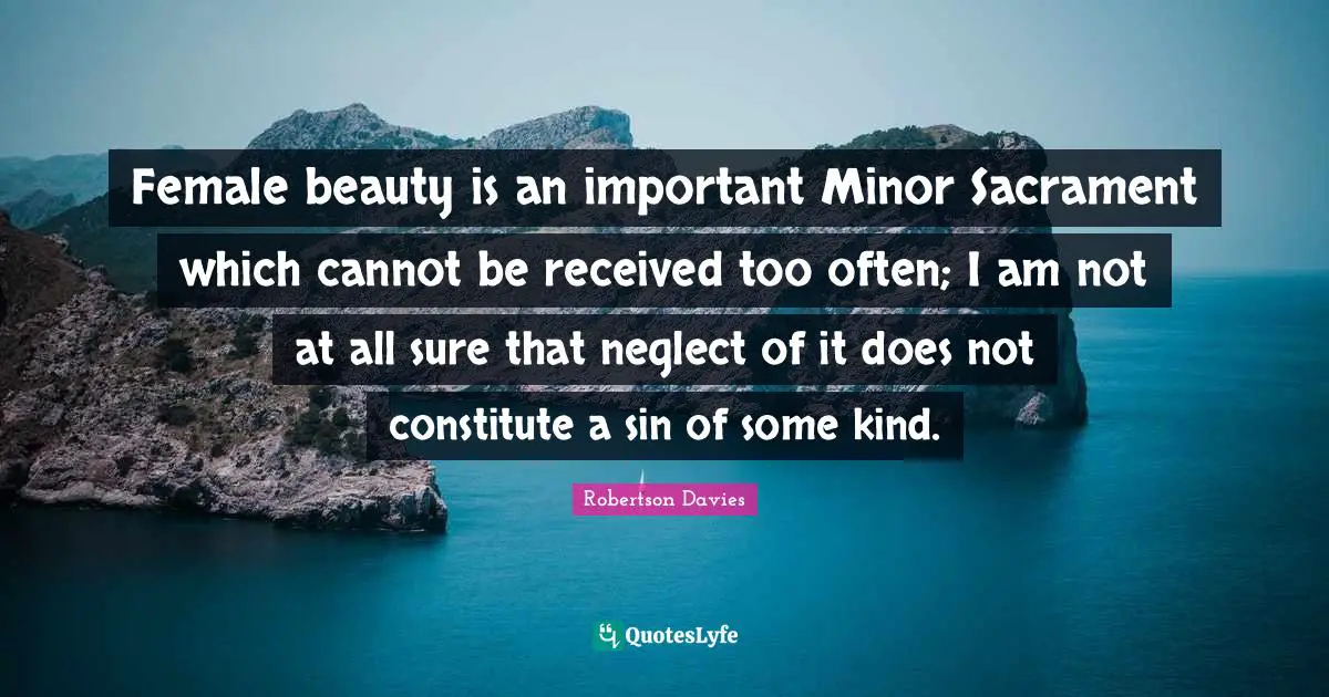Female beauty is an important Minor Sacrament which cannot be received too often; I am not at all sure that neglect of it does not constitute a sin of some kind.