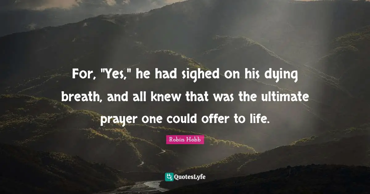 For, "Yes," he had sighed on his dying breath, and all knew that was the ultimate prayer one could offer to life.