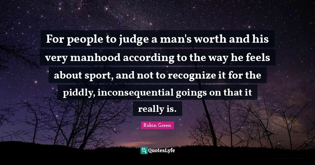 Manhood Quotes: "For people to judge a man's worth and his very manhood according to the way he feels about sport, and not to recognize it for the piddly, inconsequential goings on that it really is."