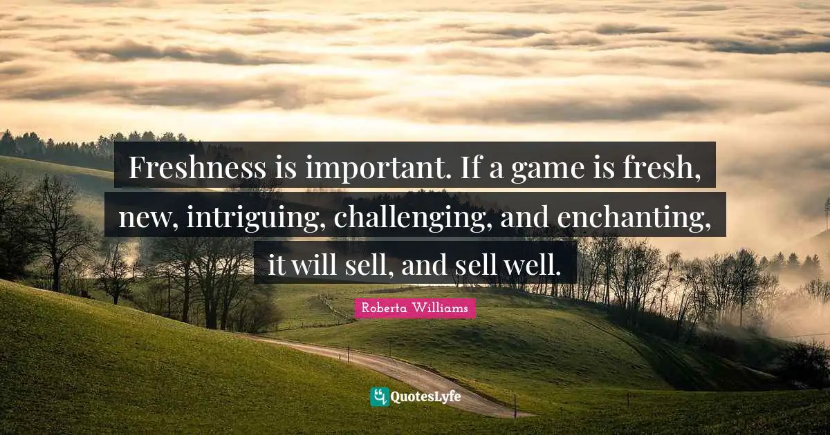 Freshness is important. If a game is fresh, new, intriguing, challenging, and enchanting, it will sell, and sell well.