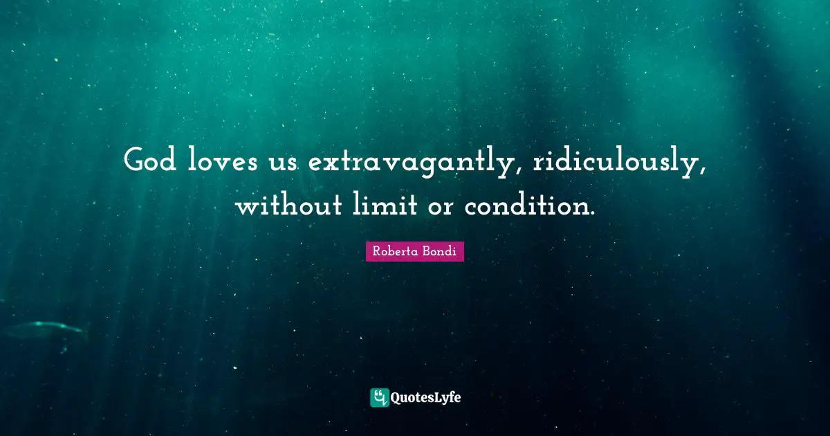 God loves us extravagantly, ridiculously, without limit or condition.