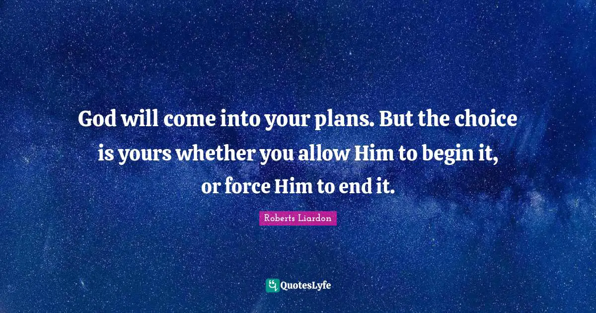 God will come into your plans. But the choice is yours whether you allow Him to begin it, or force Him to end it.