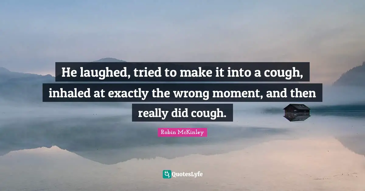He laughed, tried to make it into a cough, inhaled at exactly the wrong moment, and then really did cough.