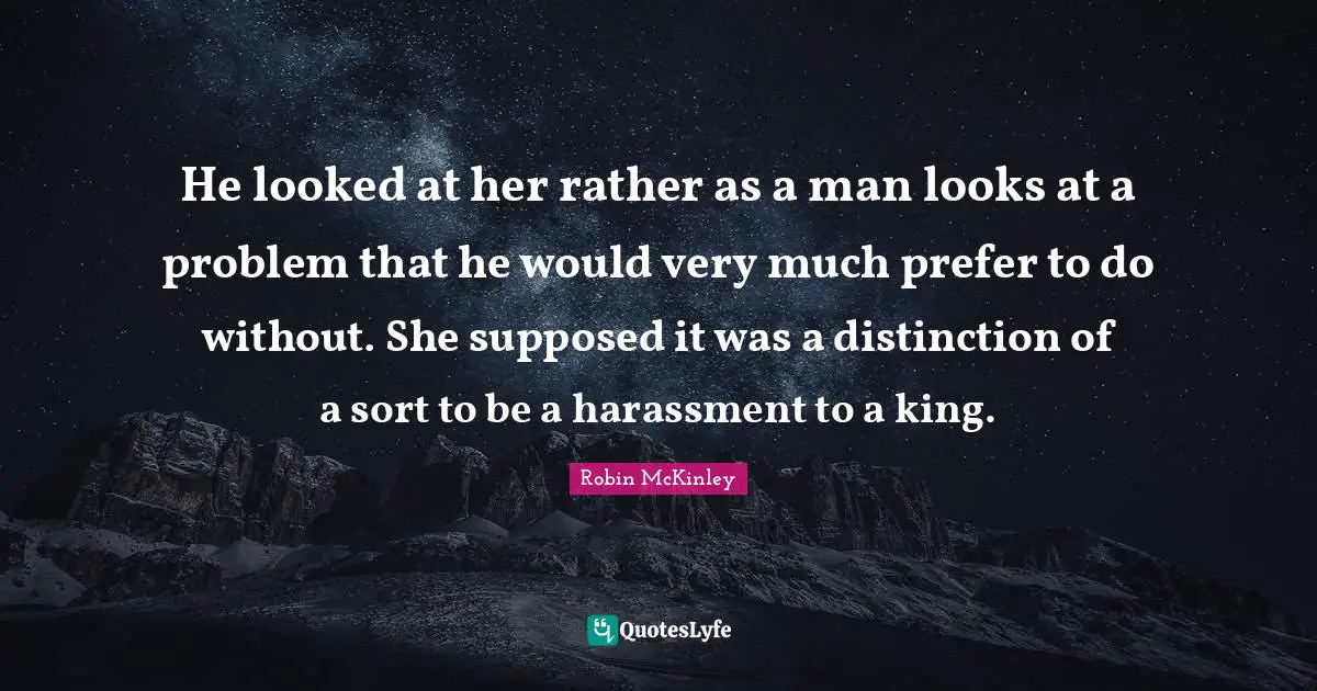 He looked at her rather as a man looks at a problem that he would very much prefer to do without. She supposed it was a distinction of a sort to be a harassment to a king.