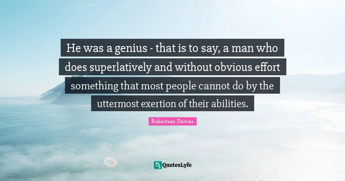 Exertion Quotes: "He was a genius - that is to say, a man who does superlatively and without obvious effort something that most people cannot do by the uttermost exertion of their abilities."