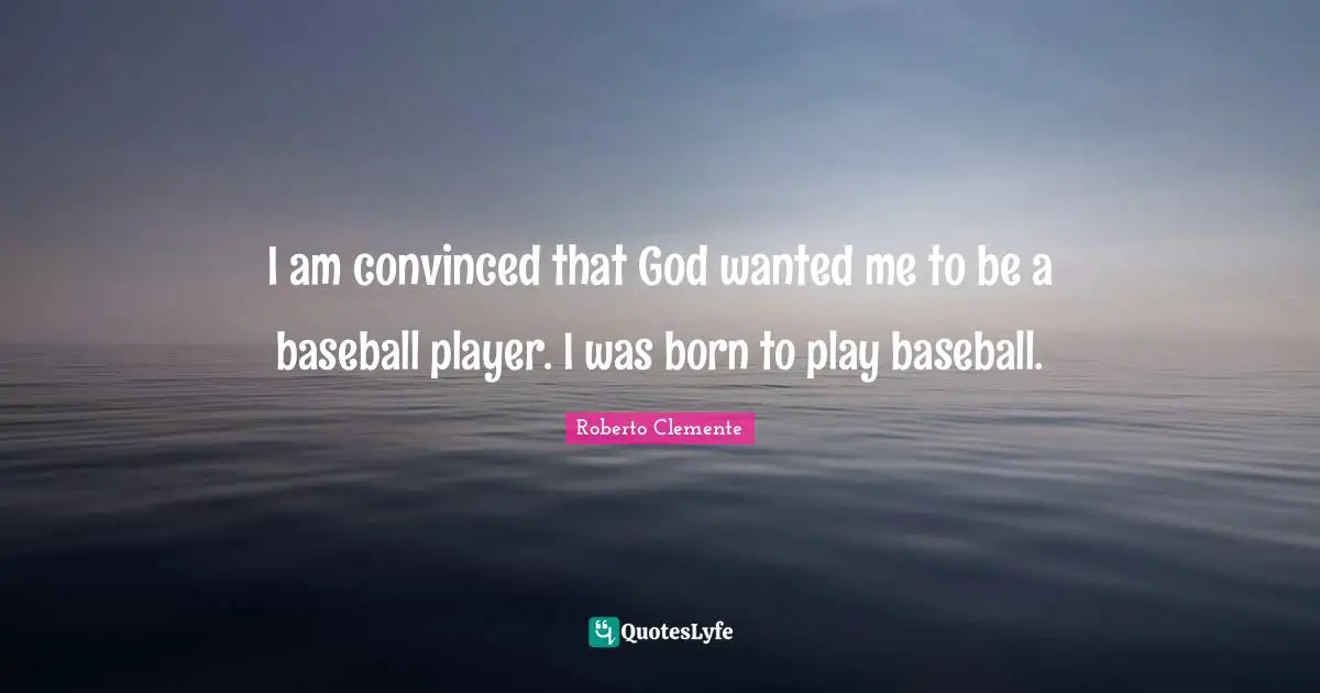 I am convinced that God wanted me to be a baseball player. I was born to play baseball.