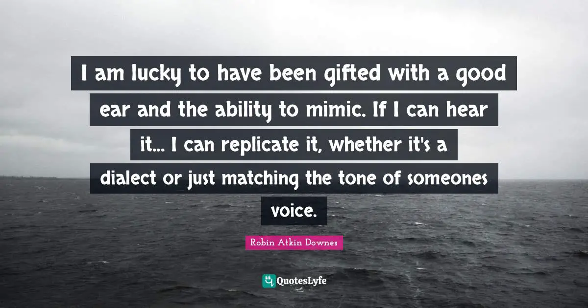 Dialect Quotes: "I am lucky to have been gifted with a good ear and the ability to mimic. If I can hear it... I can replicate it, whether it's a dialect or just matching the tone of someones voice."