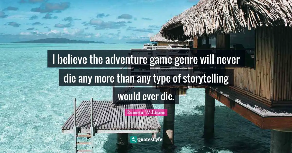 I believe the adventure game genre will never die any more than any type of storytelling would ever die.
