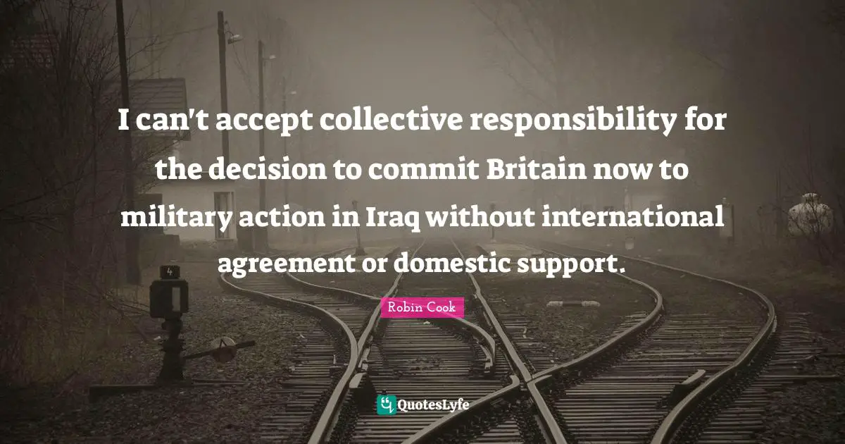 I can't accept collective responsibility for the decision to commit Britain now to military action in Iraq without international agreement or domestic support.