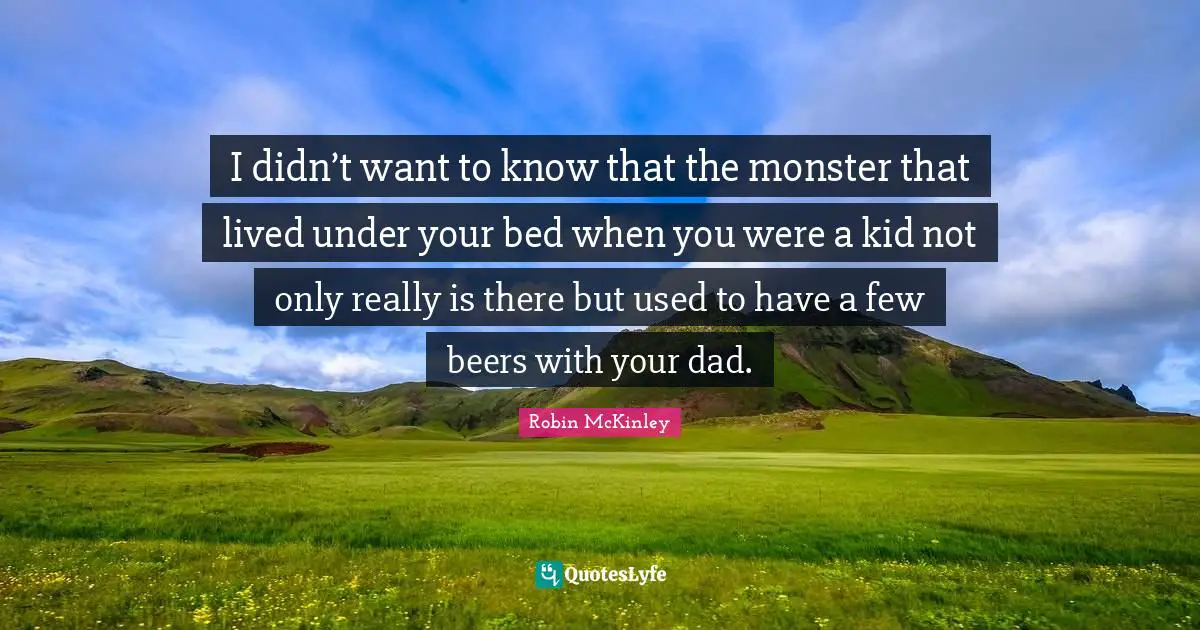 I didn’t want to know that the monster that lived under your bed when you were a kid not only really is there but used to have a few beers with your dad.