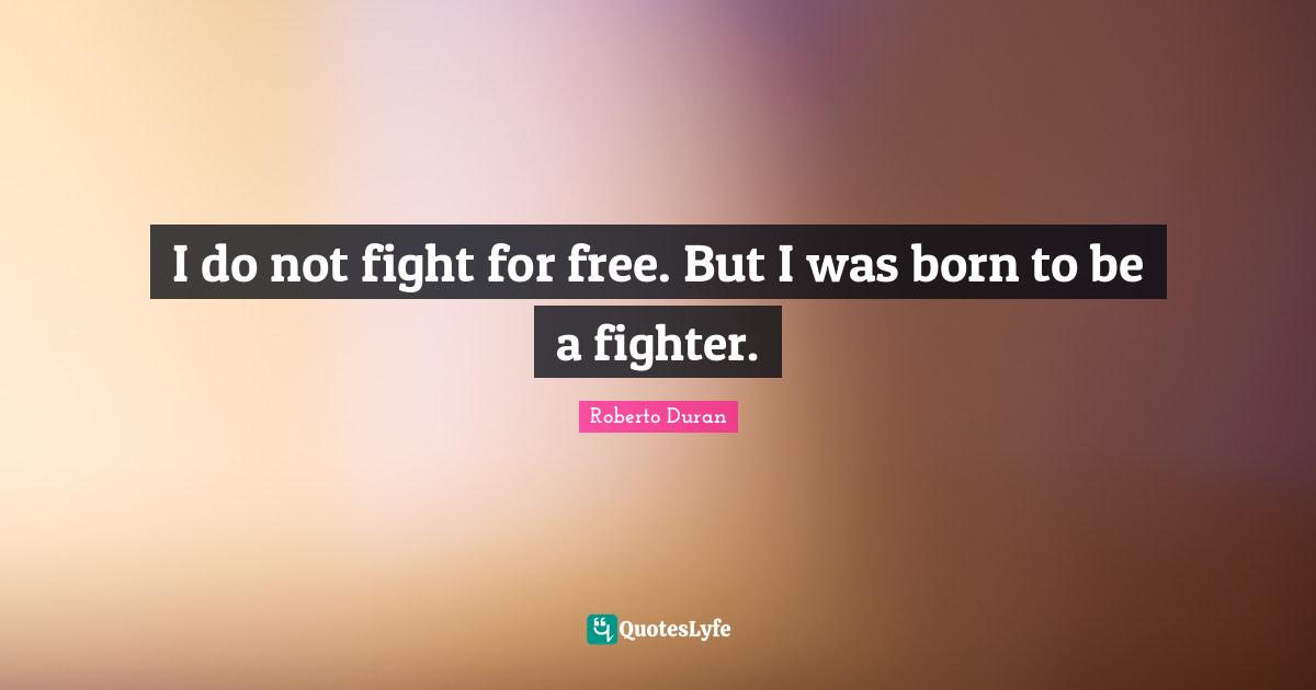 I do not fight for free. But I was born to be a fighter.