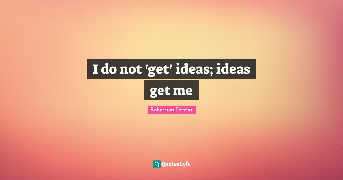 Robertson Davies Quotes: "I do not 'get' ideas; ideas get me"