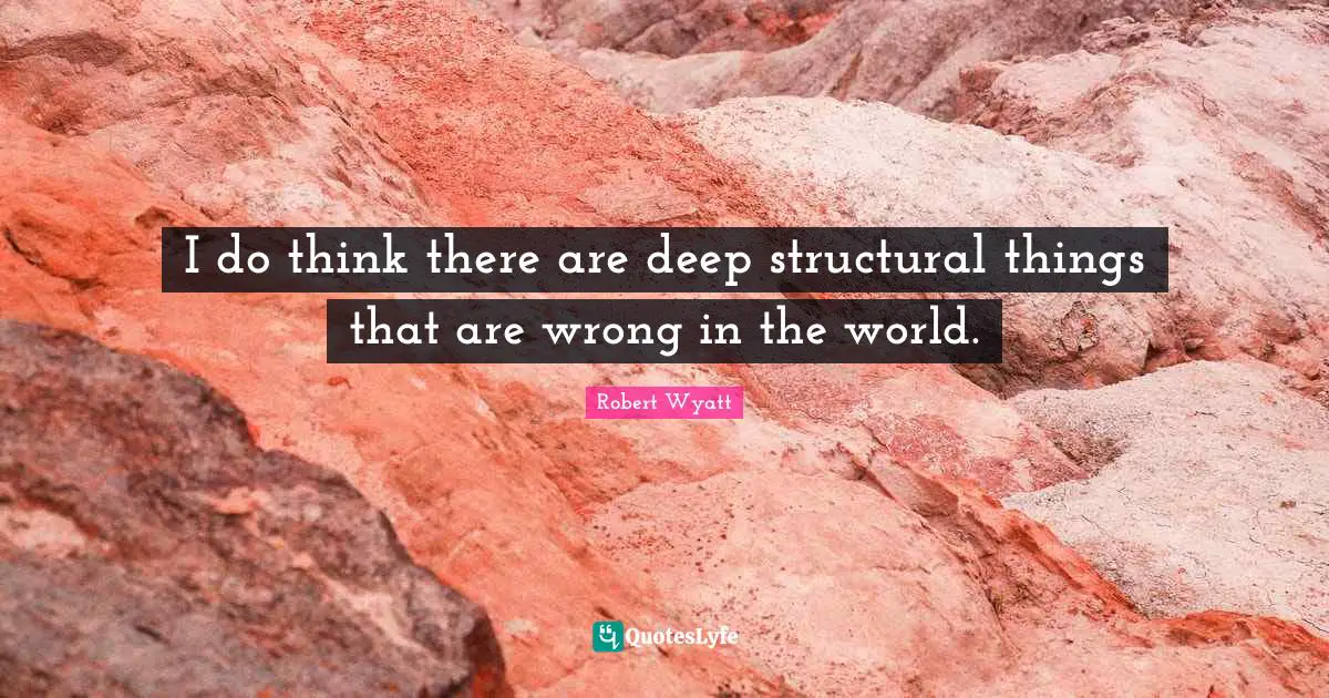 I do think there are deep structural things that are wrong in the world.