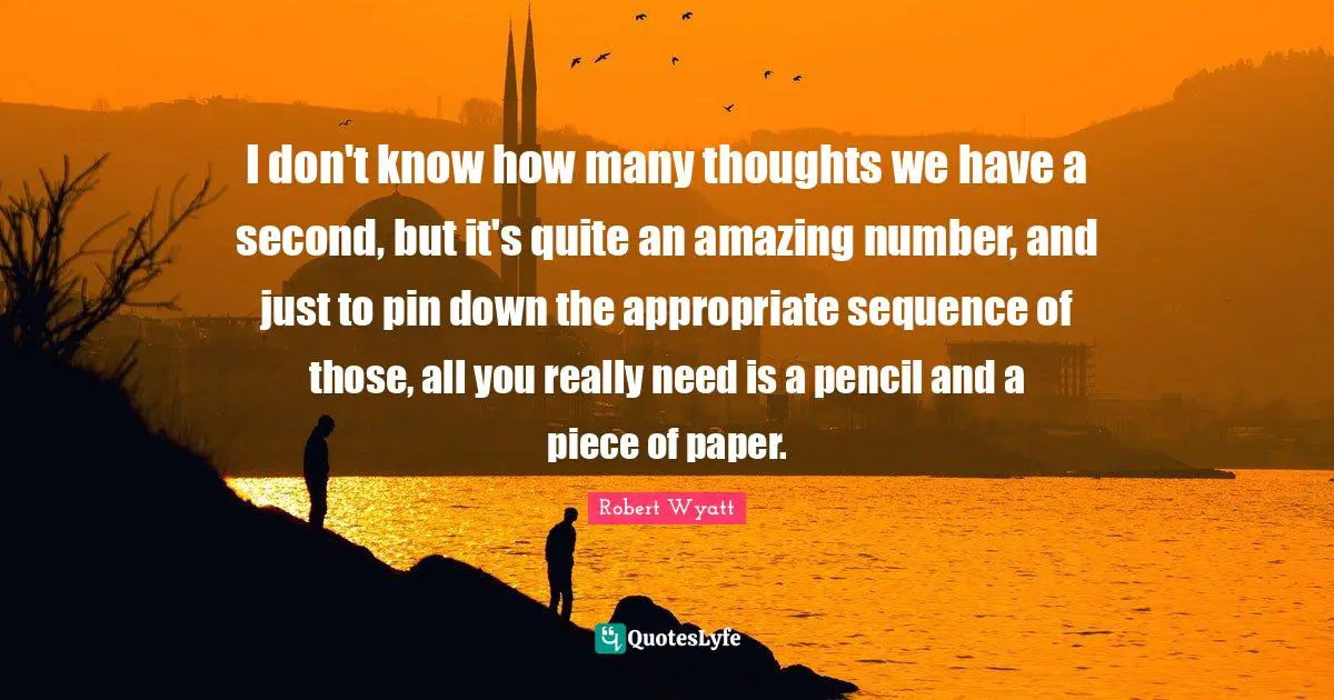 Sequence Quotes: "I don't know how many thoughts we have a second, but it's quite an amazing number, and just to pin down the appropriate sequence of those, all you really need is a pencil and a piece of paper."